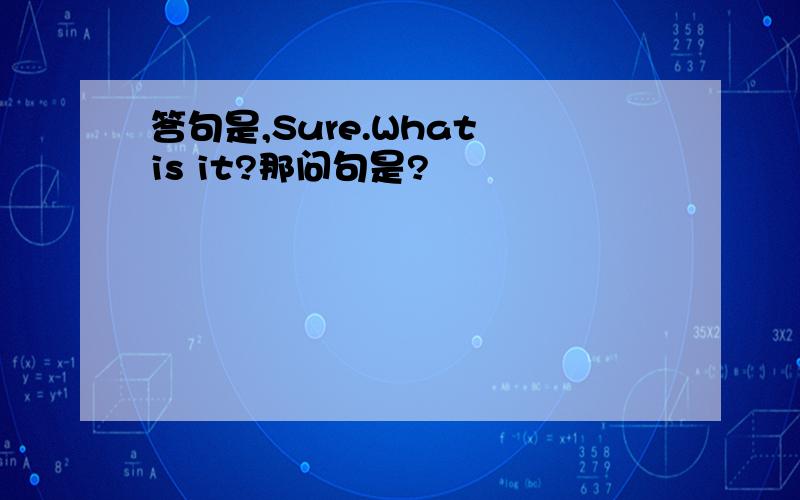 答句是,Sure.What is it?那问句是?