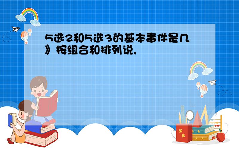 5选2和5选3的基本事件是几》按组合和排列说,