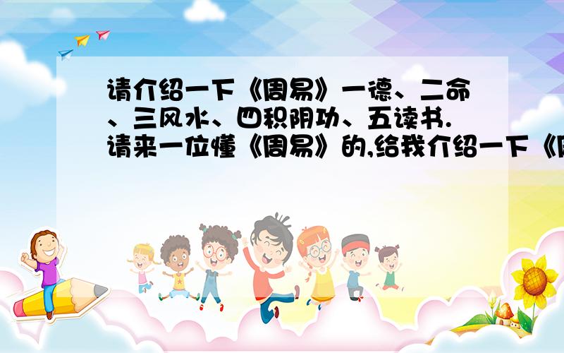 请介绍一下《周易》一德、二命、三风水、四积阴功、五读书.请来一位懂《周易》的,给我介绍一下《周易》