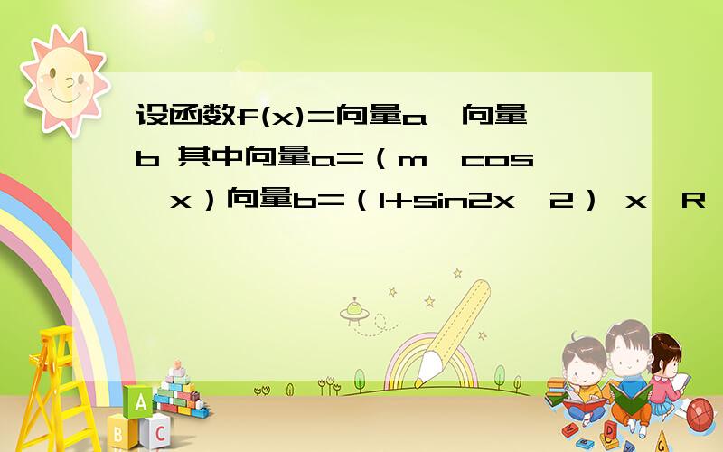 设函数f(x)=向量a*向量b 其中向量a=（m,cos^x）向量b=（1+sin2x,2） x∈R 且函数fx的图象经过点( π/4,3)1.求实数m的值2.求函数fx的最小值及此时x的值的集合3.求函数fx的单调递增区间