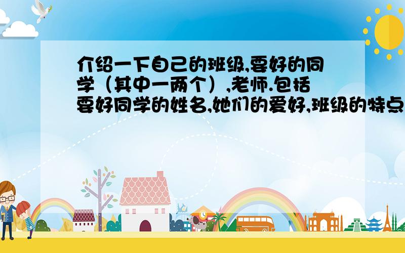 介绍一下自己的班级,要好的同学（其中一两个）,老师.包括要好同学的姓名,她们的爱好,班级的特点.同学名字何小莉,青梅爱好打乒乓.老师李小艳要用英语来写