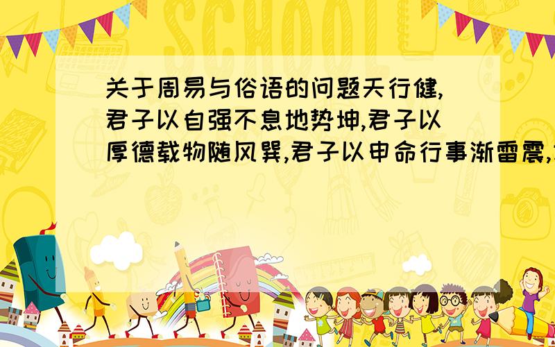 关于周易与俗语的问题天行健,君子以自强不息地势坤,君子以厚德载物随风巽,君子以申命行事渐雷震,君子以恐惧修省善如水,君子以作事谋始火同人,君子以类族辨物步泽履,君子以辨民安志艮