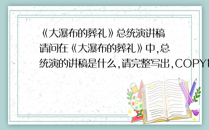 《大瀑布的葬礼》总统演讲稿 请问在《大瀑布的葬礼》中,总统演的讲稿是什么,请完整写出,COPY也行!不是自己写的。不是自己写的。不是自己写的。不是自己写的。不是自己写的。不是自己