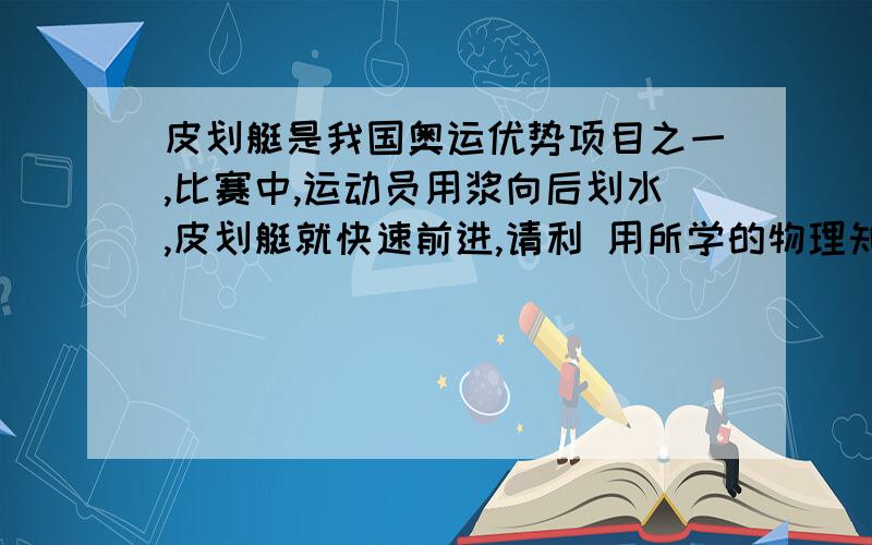 皮划艇是我国奥运优势项目之一,比赛中,运动员用浆向后划水,皮划艇就快速前进,请利 用所学的物理知识说说皮划艇前进的原因.