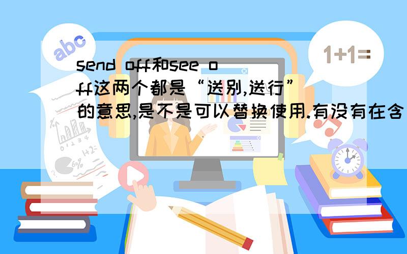 send off和see off这两个都是“送别,送行”的意思,是不是可以替换使用.有没有在含义上或用法背景上的区别呢.