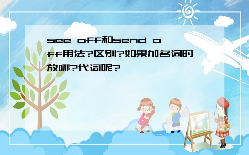 see off和send off用法?区别?如果加名词时放哪?代词呢?