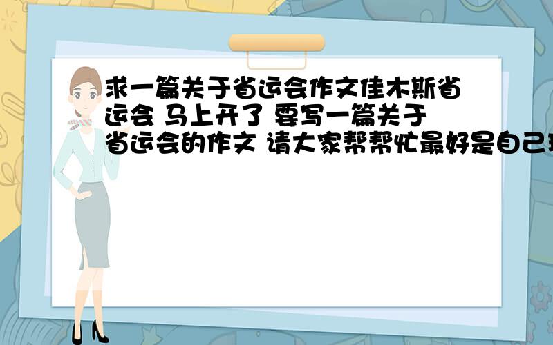 求一篇关于省运会作文佳木斯省运会 马上开了 要写一篇关于省运会的作文 请大家帮帮忙最好是自己现写的 要求在600字左右 如果满意 高分待遇!（追加）