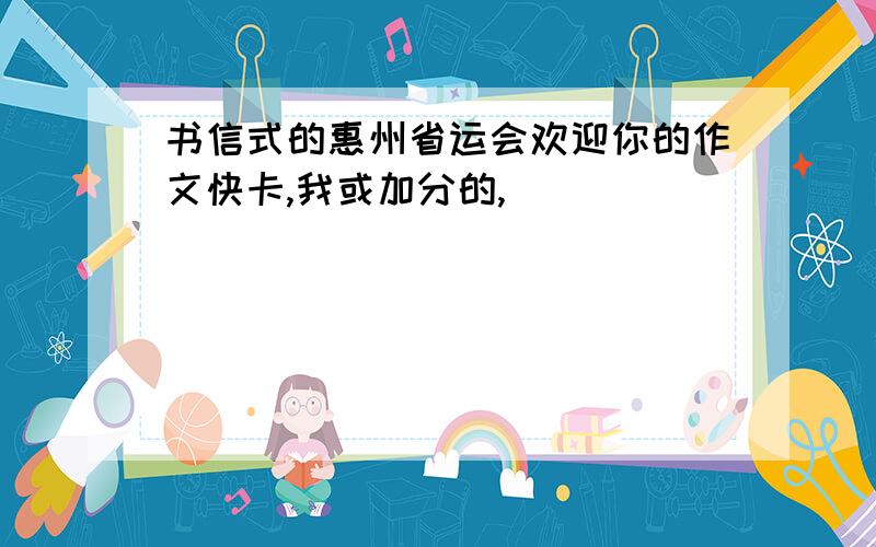 书信式的惠州省运会欢迎你的作文快卡,我或加分的,