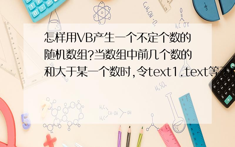 怎样用VB产生一个不定个数的随机数组?当数组中前几个数的和大于某一个数时,令text1.text等于前几个数的和.