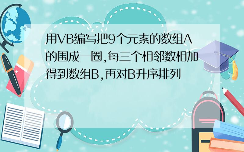 用VB编写把9个元素的数组A的围成一圈,每三个相邻数相加得到数组B,再对B升序排列