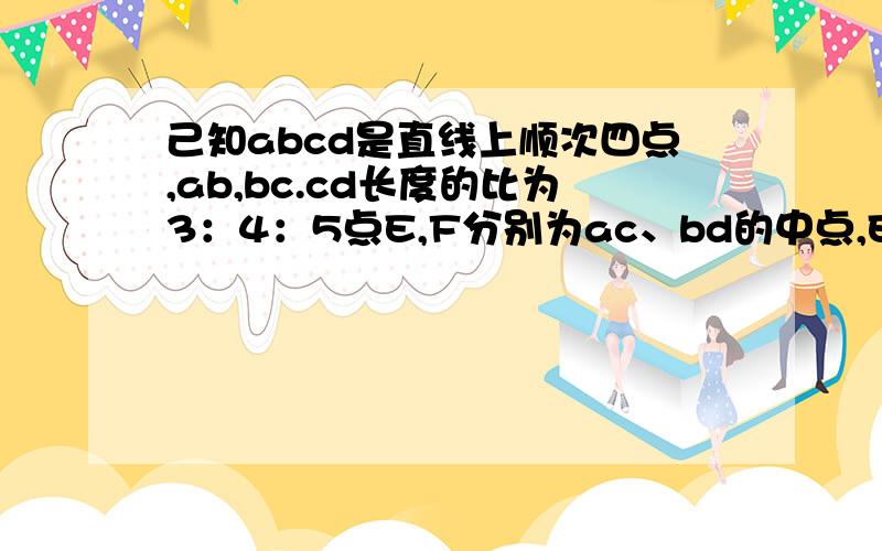 己知abcd是直线上顺次四点,ab,bc.cd长度的比为3：4：5点E,F分别为ac、bd的中点,EF=8cm,求ad的长度