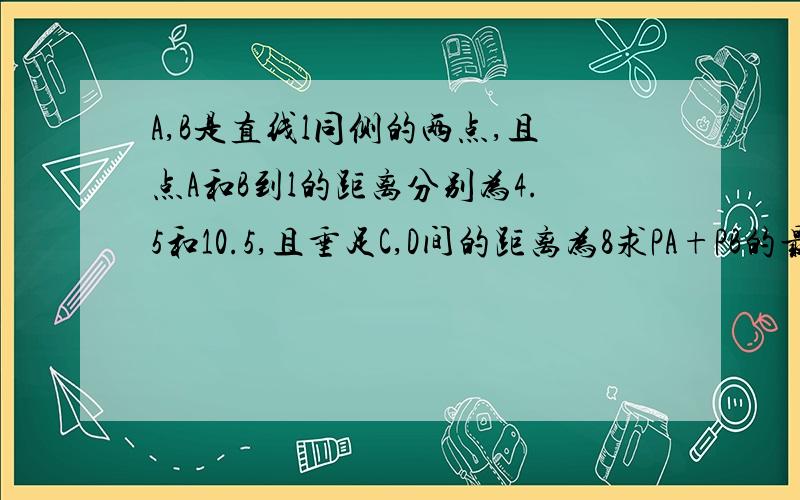 A,B是直线l同侧的两点,且点A和B到l的距离分别为4.5和10.5,且垂足C,D间的距离为8求PA+PB的最小值是多少？