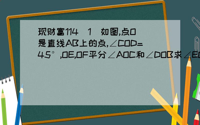 现财富114（1）如图,点O是直线AB上的点,∠COD=45°,OE,OF平分∠AOC和∠DOB求∠EOF的度数（2）已知∠1,∠2都是钝角,甲、乙、丙、丁四人计算1/6（∠1+∠2）的结果依次是28°,48°,88°,60°其中只有一个