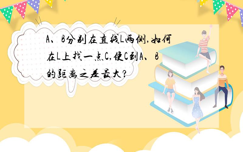 A、B分别在直线L两侧,如何在L上找一点C,使C到A、B的距离之差最大?