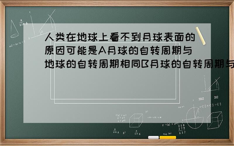 人类在地球上看不到月球表面的原因可能是A月球的自转周期与地球的自转周期相同B月球的自转周期与地球的公转周期相同C月球的公转周期与地球的自转周期相同D月球的公转周期与月球的自