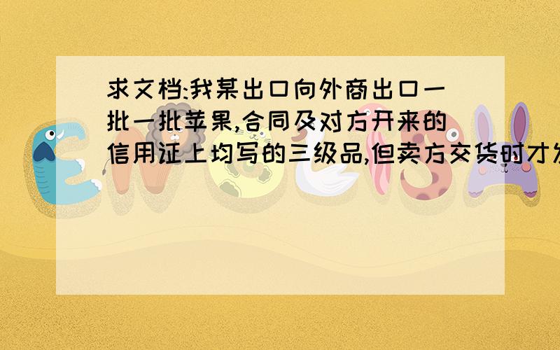 求文档:我某出口向外商出口一批一批苹果,合同及对方开来的信用证上均写的三级品,但卖方交货时才发现三级