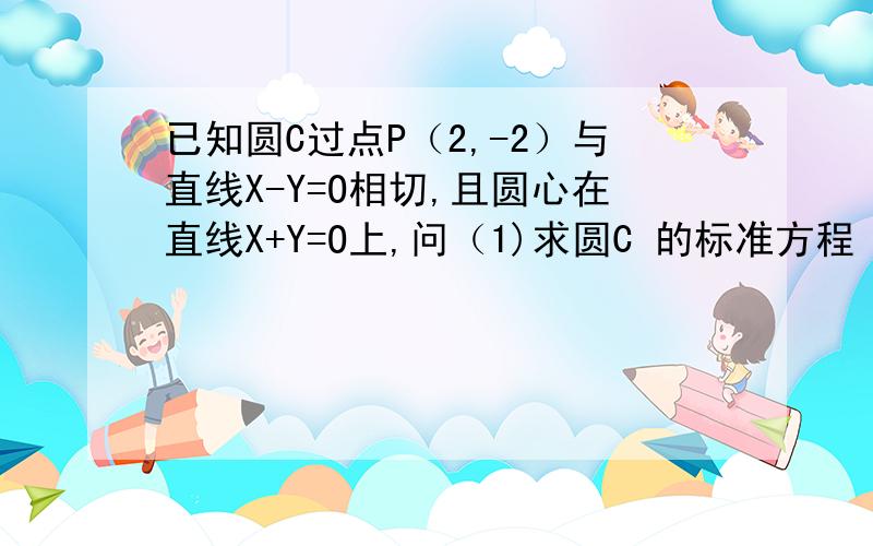 已知圆C过点P（2,-2）与直线X-Y=O相切,且圆心在直线X+Y=O上,问（1)求圆C 的标准方程（2）直线l：2mx+(2m+2)y+1=o,试问判断直线l被圆C截得的弦何时最短,并求截得的弦长最短时的m的值以及最短长度