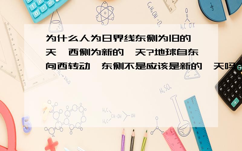 为什么人为日界线东侧为旧的一天,西侧为新的一天?地球自东向西转动,东侧不是应该是新的一天吗?