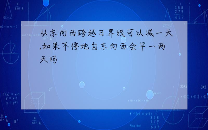 从东向西跨越日界线可以减一天,如果不停地自东向西会早一两天吗