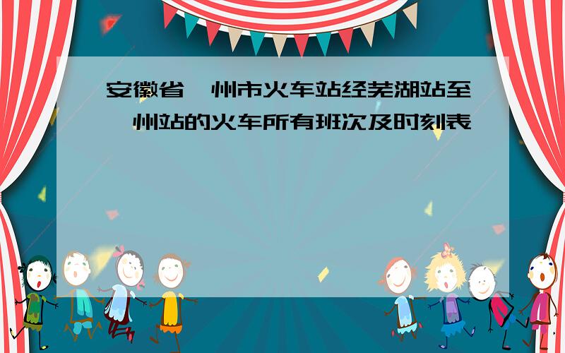 安徽省亳州市火车站经芜湖站至亳州站的火车所有班次及时刻表