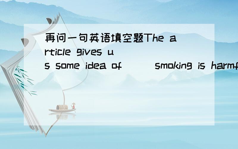 再问一句英语填空题The article gives us some idea of ( )smoking is harmful to our health.这里答案是why,用that 说是不可以,为什么呢?是因为介词后面不可以用that吗,还是别的原因.