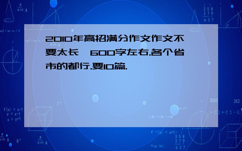 2010年高招满分作文作文不要太长,600字左右.各个省市的都行.要10篇.