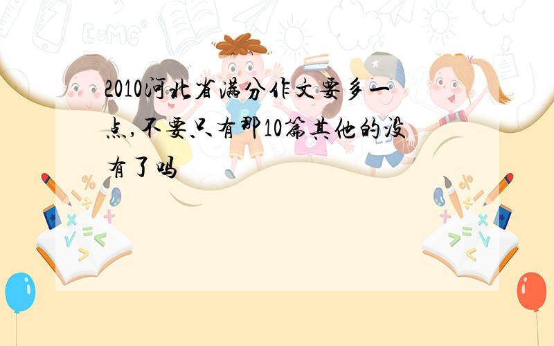 2010河北省满分作文要多一点,不要只有那10篇其他的没有了吗