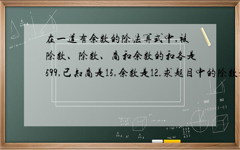 在一道有余数的除法算式中,被除数、除数、商和余数的和各是599,已知商是15,余数是12.求题目中的除数是多少?用方程