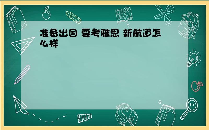 准备出国 要考雅思 新航道怎么样