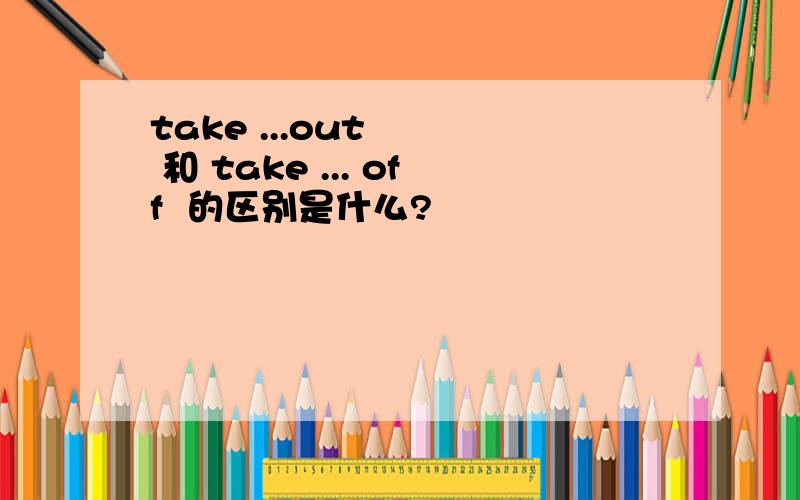 take ...out    和 take ... off  的区别是什么?