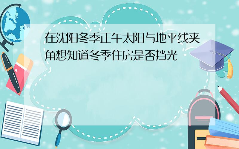 在沈阳冬季正午太阳与地平线夹角想知道冬季住房是否挡光