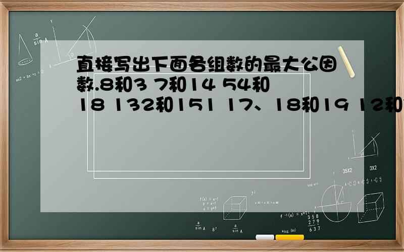 直接写出下面各组数的最大公因数.8和3 7和14 54和18 132和151 17、18和19 12和72和60