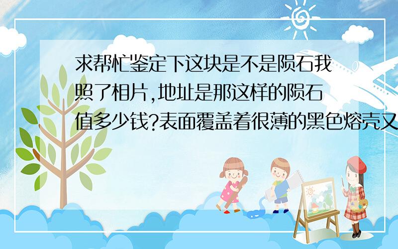 求帮忙鉴定下这块是不是陨石我照了相片,地址是那这样的陨石值多少钱?表面覆盖着很薄的黑色熔壳又是什么?这块石头是在内蒙戈壁滩上淘回来的,起初没发现那么特别.我用磁铁试过,不能被