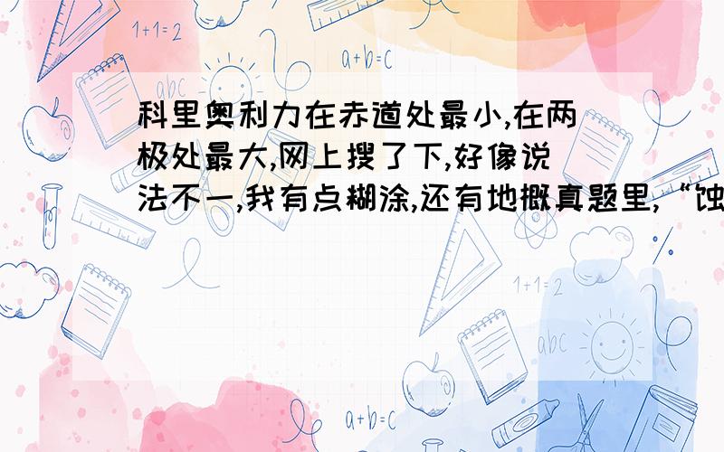 科里奥利力在赤道处最小,在两极处最大,网上搜了下,好像说法不一,我有点糊涂,还有地概真题里,“蚀流”这个概念书上找不到呀~