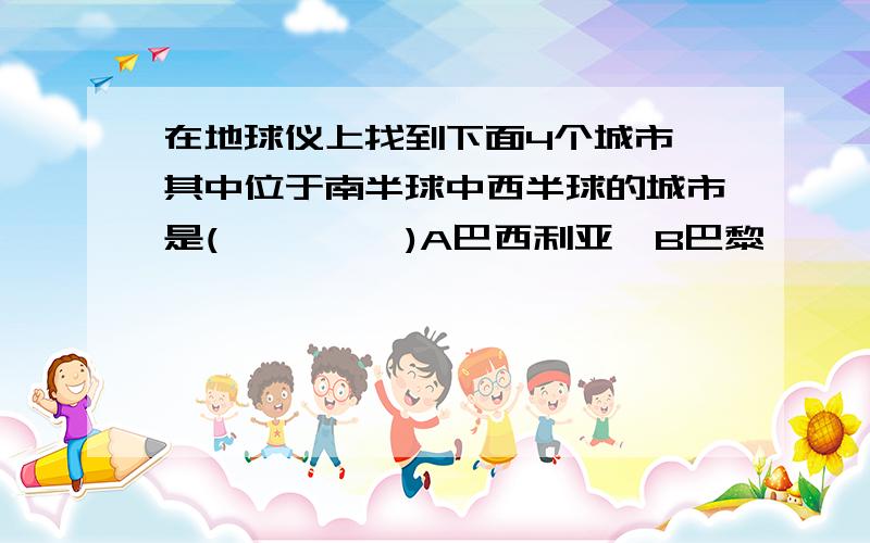 在地球仪上找到下面4个城市,其中位于南半球中西半球的城市是(         )A巴西利亚  B巴黎      C悉尼    D纽约跪求