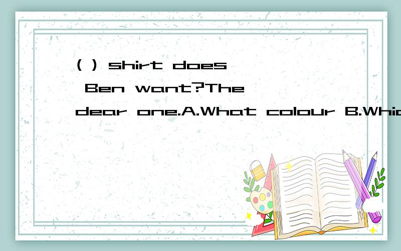 ( ) shirt does Ben want?The dear one.A.What colour B.Which C.Where