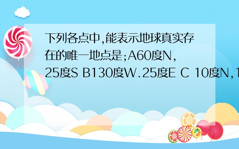 下列各点中,能表示地球真实存在的唯一地点是;A60度N,25度S B130度W.25度E C 10度N,10度E D95度N 45度W急