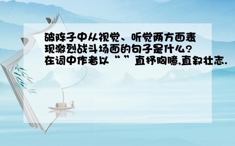 破阵子中从视觉、听觉两方面表现激烈战斗场面的句子是什么?在词中作者以“ ”直抒胸臆,直叙壮志.