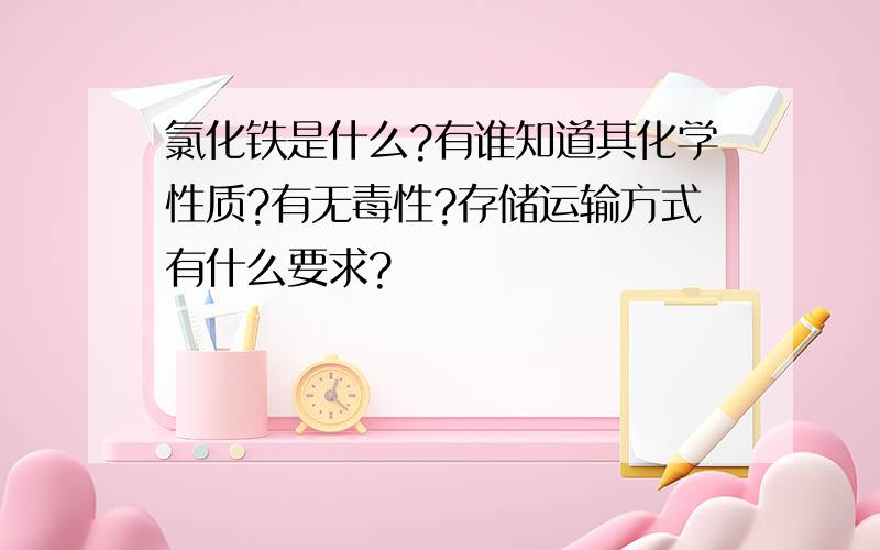 氯化铁是什么?有谁知道其化学性质?有无毒性?存储运输方式有什么要求?