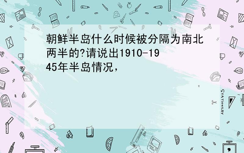 朝鲜半岛什么时候被分隔为南北两半的?请说出1910-1945年半岛情况，