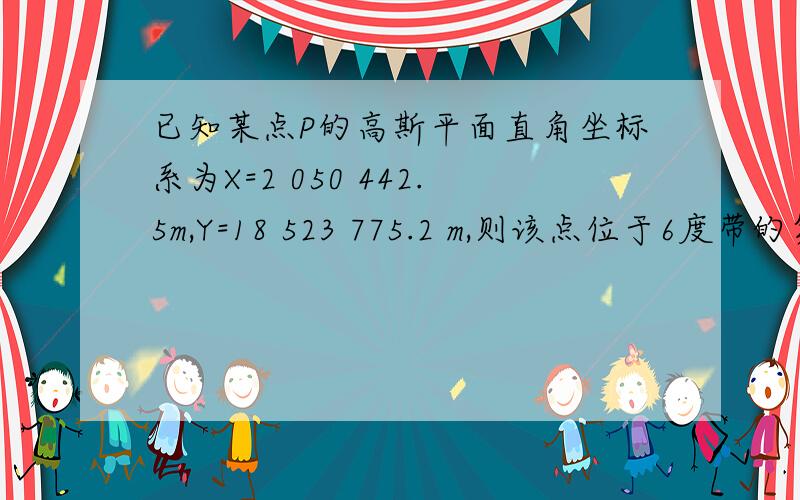 已知某点P的高斯平面直角坐标系为X=2 050 442.5m,Y=18 523 775.2 m,则该点位于6度带的第几带内?位于6度带中央子午线的东侧还是西侧？