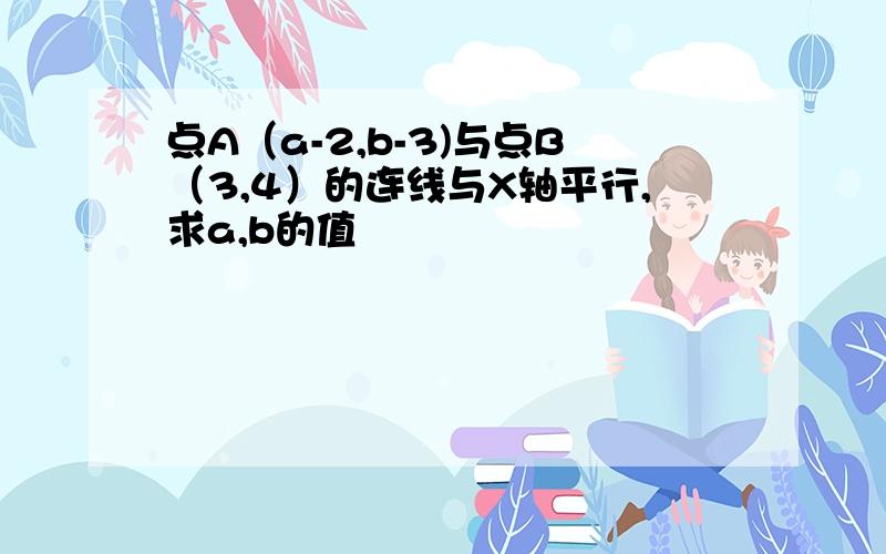 点A（a-2,b-3)与点B（3,4）的连线与X轴平行,求a,b的值