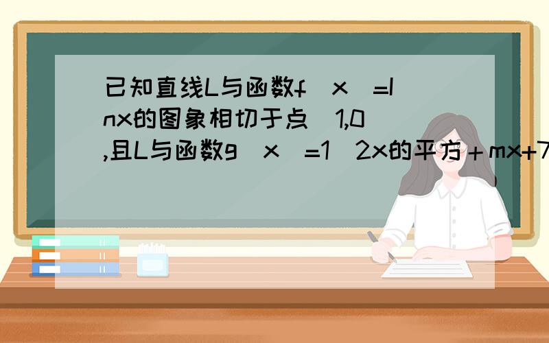 已知直线L与函数f(x)=Inx的图象相切于点（1,0）,且L与函数g(x)=1\2x的平方＋mx+7\2(m