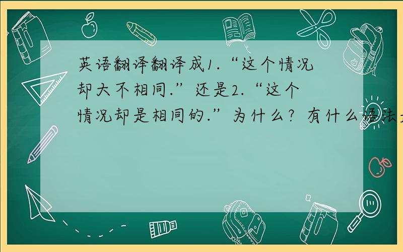 英语翻译翻译成1.“这个情况却大不相同.”还是2.“这个情况却是相同的.”为什么？有什么语法是这方面的吗？