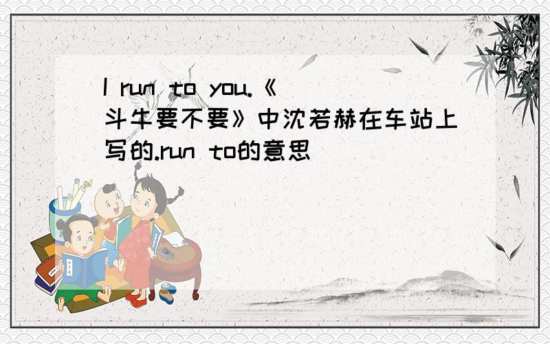 I run to you.《斗牛要不要》中沈若赫在车站上写的.run to的意思