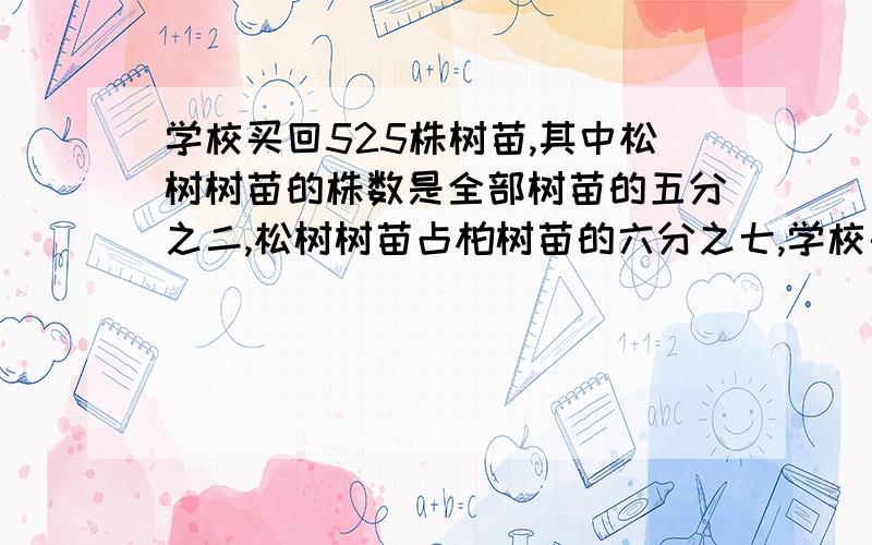 学校买回525株树苗,其中松树树苗的株数是全部树苗的五分之二,松树树苗占柏树苗的六分之七,学校买回松树苗多少株,柏树苗多少株?