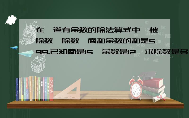 在一道有余数的除法算式中,被除数、除数、商和余数的和是599.已知商是15,余数是12,求除数是多少要列出等量关系式和方程!马上……………………呀呀呀呀呀………………!