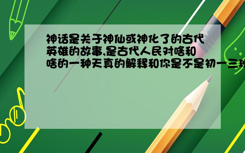 神话是关于神仙或神化了的古代英雄的故事,是古代人民对啥和啥的一种天真的解释和你是不是初一三班