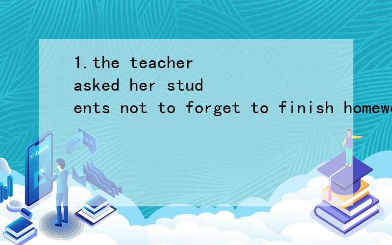 1.the teacher asked her students not to forget to finish homework 2.the bag is too expensive for me1..the teacher asked her students ( ) ( ) ( ) finish homework改为同意句2.the bag is ( ) ( )that i ( ) ( ) it改为复合句