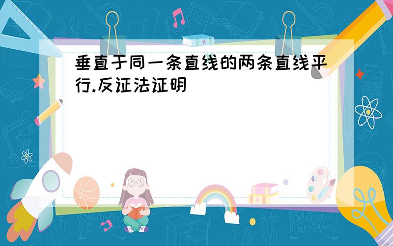 垂直于同一条直线的两条直线平行.反证法证明